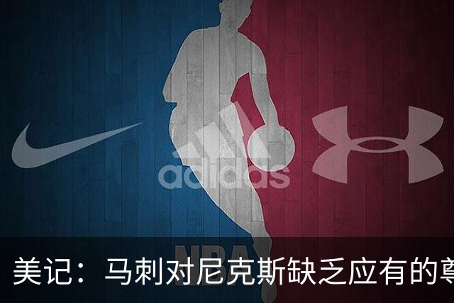 美记：马刺对尼克斯缺乏应有的尊重 这种做法实在让人喜欢不起来